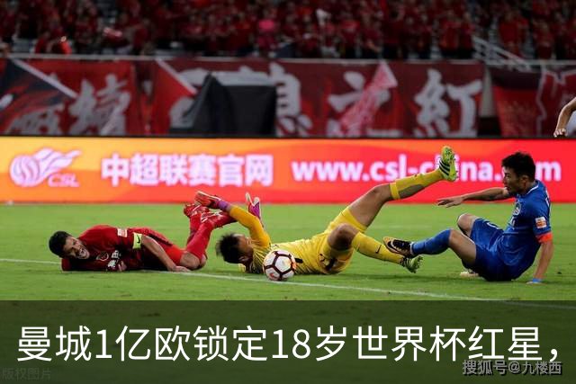 曼城1亿欧锁定18岁世界杯红星，中场重建再添强援
